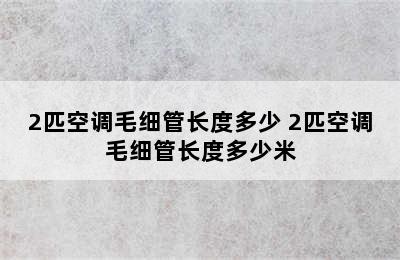 2匹空调毛细管长度多少 2匹空调毛细管长度多少米